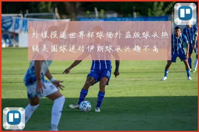 外媒报道世界杯球场外盗版球衣热销美国球迷对伊朗球衣兴趣不高